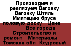 Производим и реализуем Вагонку,Вагонку-Штиль,Имитацию бруса,половую доску › Цена ­ 1 000 - Все города Строительство и ремонт » Материалы   . Томская обл.,Кедровый г.